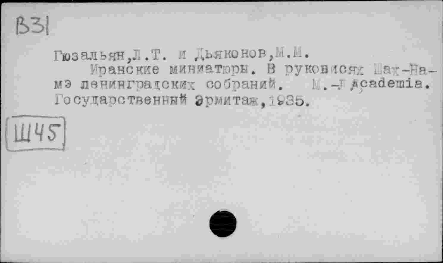 ﻿ьзі
Гюзальян,Л .Т. и Дьяконов,М.М.
Иранские миниатюры. В руковисях Liar-йа-мэ ленинградских собраний. г,-J/»pademia. Государственный Эрмитаж,1^35.
шчг
—J